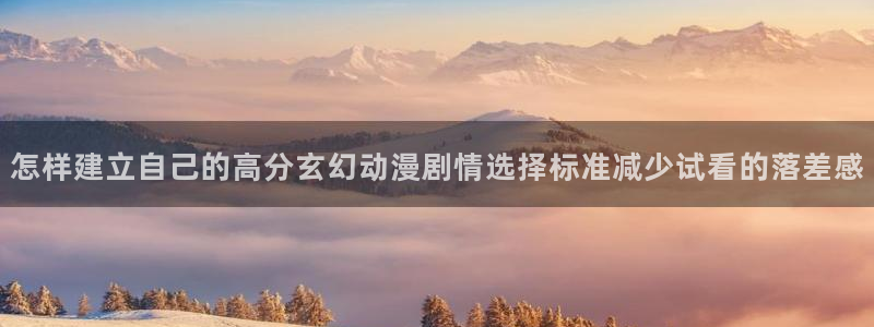 韩漫漫画哪个网站可以看：怎样建立自己的高分玄幻动漫剧情选择标准减少试看的落差感