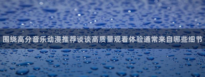 韩漫漫画大全中文版：围绕高分音乐动漫推荐谈谈高质量观看体验通常来自哪些细节