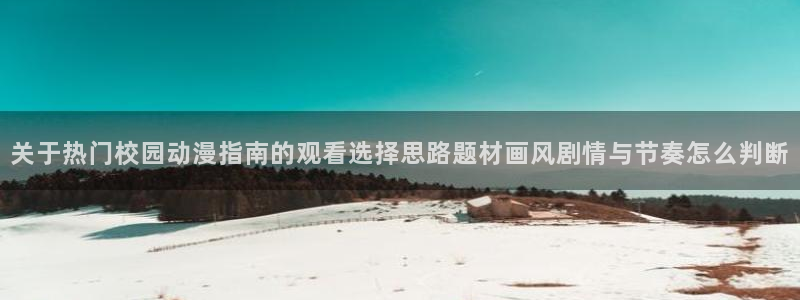 韩漫漫画完结排行榜：关于热门校园动漫指南的观看选择思路题材画风剧情与节奏怎么判断