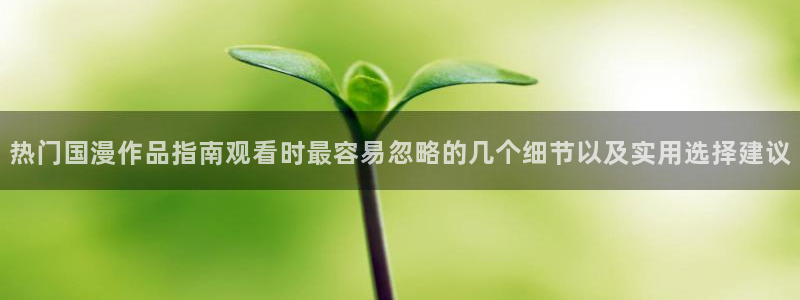 韩漫漫画高清在线看：热门国漫作品指南观看时最容易忽略的几个细节以及实用选择建议