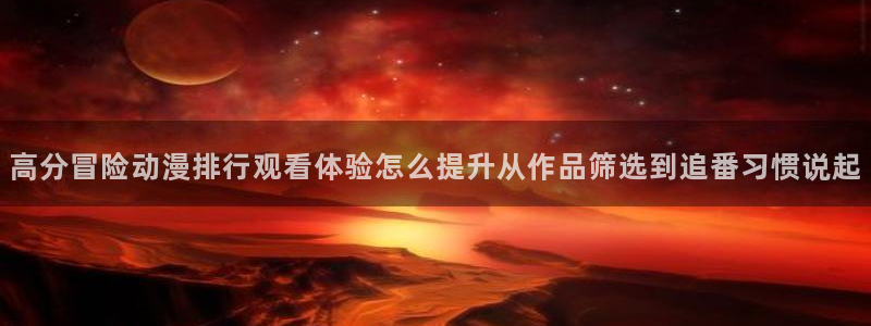 韩漫悬疑漫画推荐：高分冒险动漫排行观看体验怎么提升从作品筛选到追番习惯说起