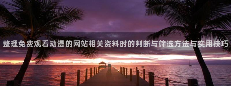 最新韩漫推荐：整理免费观看动漫的网站相关资料时的判断与筛选方法与实用技巧