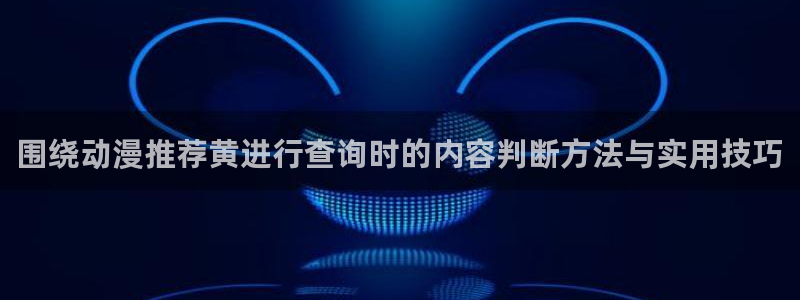 在线韩漫：围绕动漫推荐黄进行查询时的内容判断方法与实用技巧