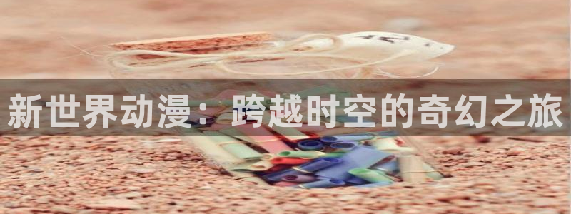 韩漫漫画阅读：新世界动漫：跨越时空的奇幻之旅