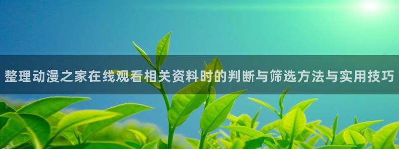 韩国漫画完整版：整理动漫之家在线观看相关资料时的判断与筛选方法与实用技巧