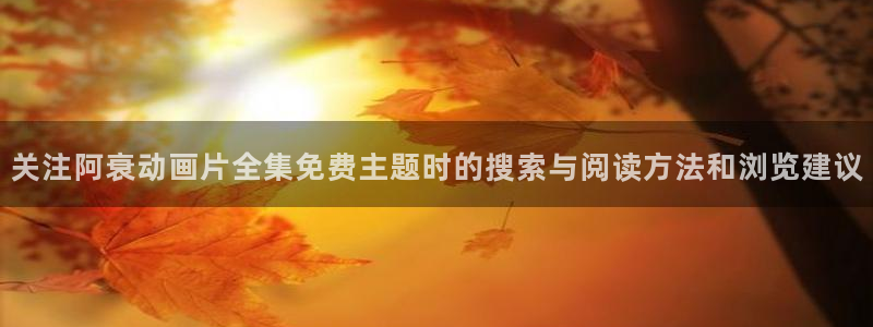 韩漫漫画排行榜前十：关注阿衰动画片全集免费主题时的搜索与阅读方法和浏览建议