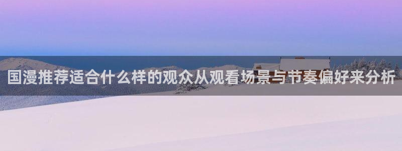 韩漫大全最新：国漫推荐适合什么样的观众从观看场景与节奏偏好来分析