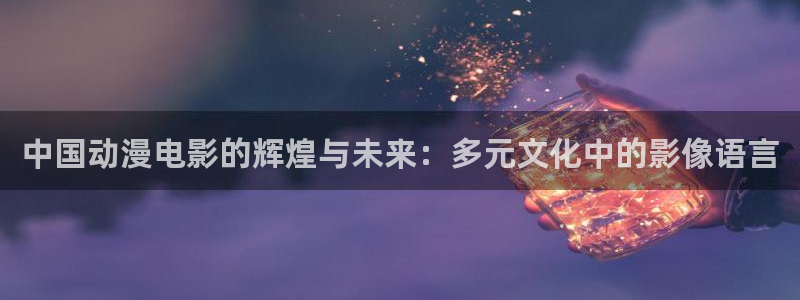 韩国漫画推荐：中国动漫电影的辉煌与未来：多元文化中的影像语言