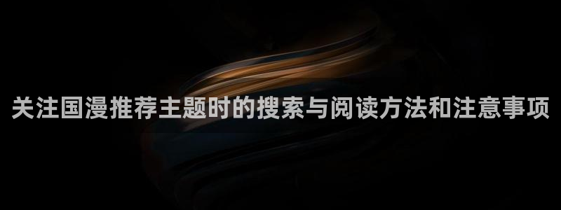 热门韩漫推荐：关注国漫推荐主题时的搜索与阅读方法和注意事项
