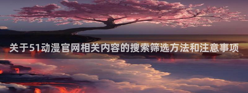 韩漫漫画免费在线看：关于51动漫官网相关内容的搜索筛选方法和注意事项