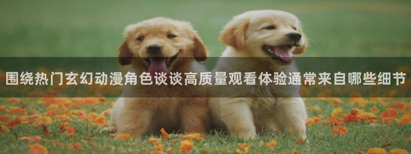 韩漫漫画阅读网：围绕热门玄幻动漫角色谈谈高质量观看体验通常来自哪些细节