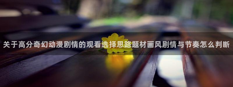 韩漫高分推荐：关于高分奇幻动漫剧情的观看选择思路题材画风剧情与节奏怎么判断
