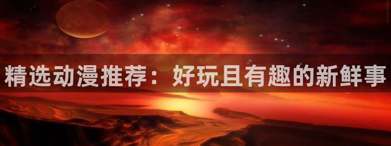 韩漫漫画大全免费观看：精选动漫推荐：好玩且有趣的新鲜事