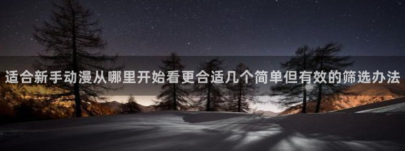 韩漫漫画最新：适合新手动漫从哪里开始看更合适几个简单但有效的筛选办法